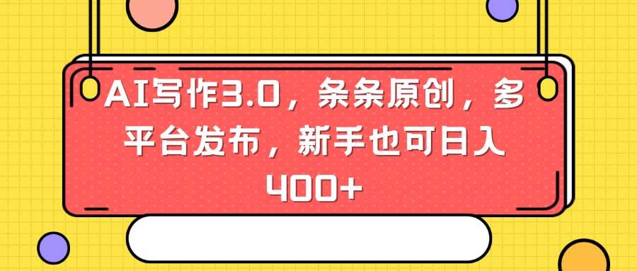 AI写作3.0，条条原创，多平台发布，新手也可日入400+创业之家-网创项目资源站-副业项目-创业项目-搞钱项目创业之家