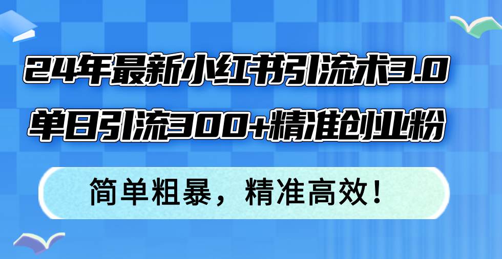 24年最新小红书引流术3.0，单日引流300+精准创业粉，简单粗暴，精准高效！创业之家-网创项目资源站-副业项目-创业项目-搞钱项目创业之家