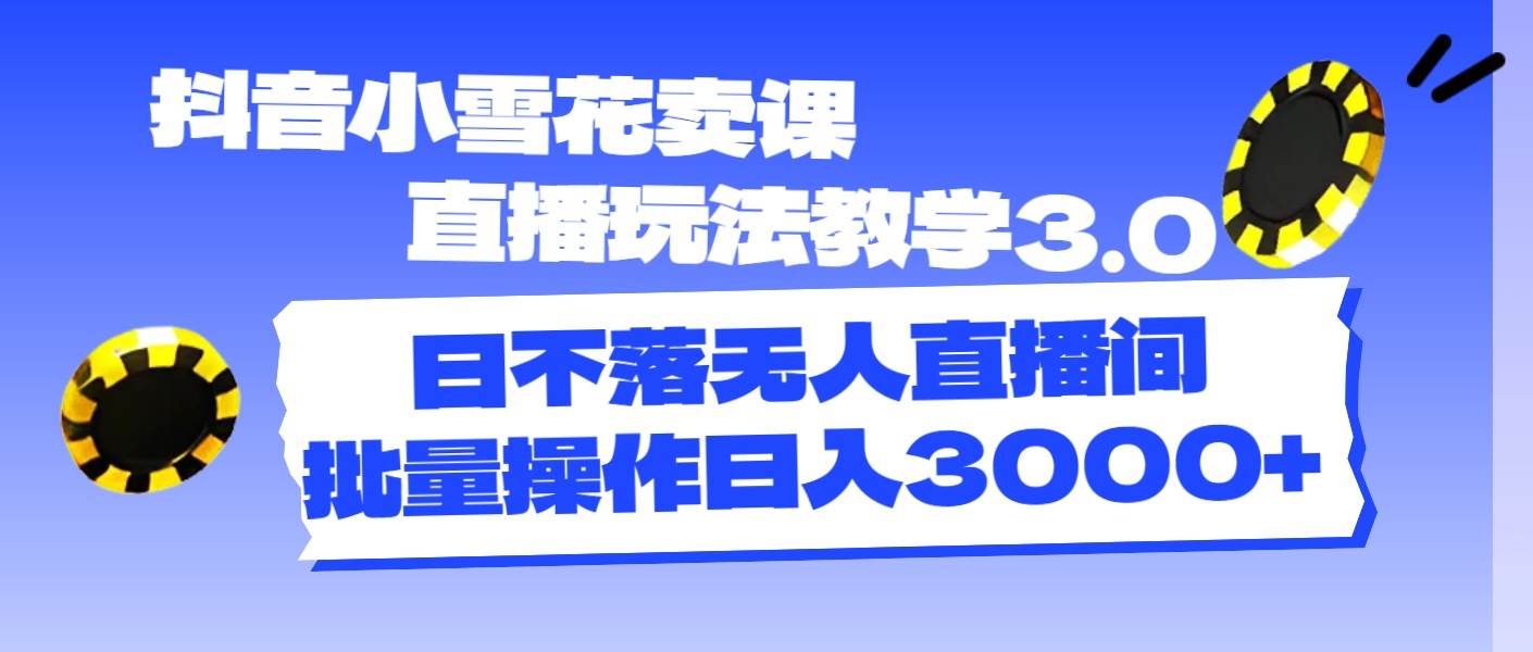 抖音小雪花卖课直播玩法教学3.0，日不落无人直播间，批量操作日入3000+创业之家-网创项目资源站-副业项目-创业项目-搞钱项目创业之家