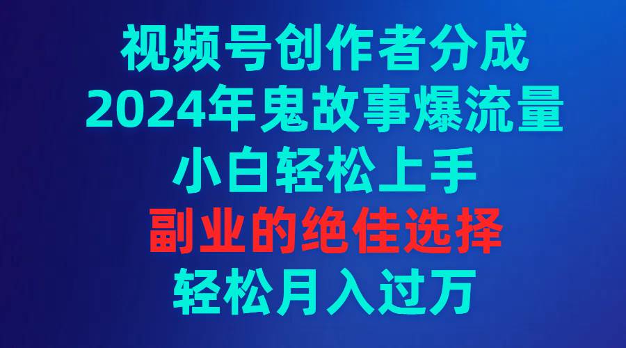 视频号创作者分成，2024年鬼故事爆流量，小白轻松上手，副业的绝佳选择…创业之家-网创项目资源站-副业项目-创业项目-搞钱项目创业之家