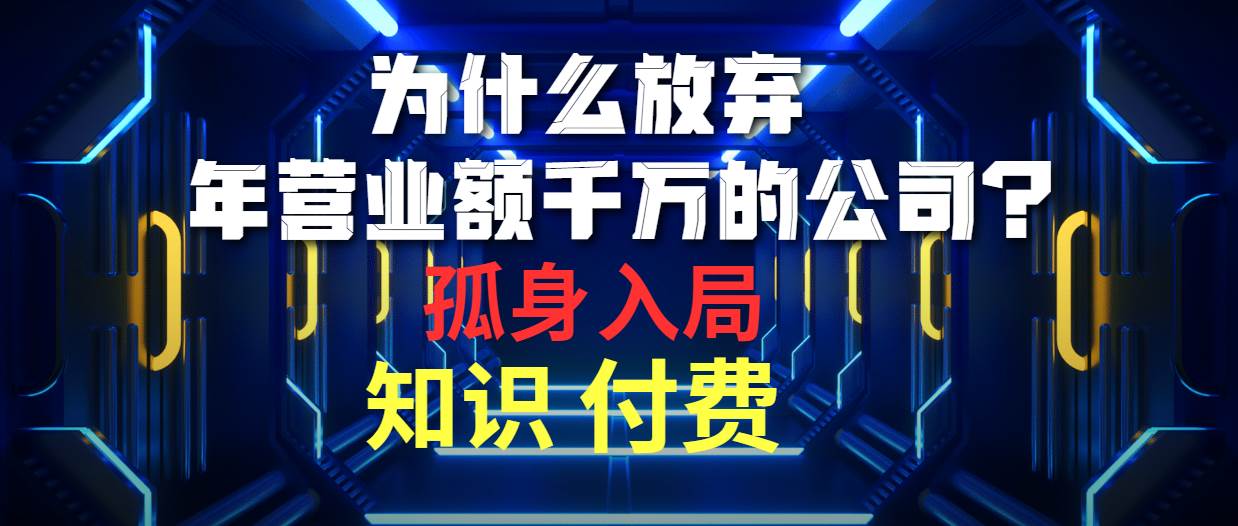为什么放弃年营业额千万的公司 孤身入局知识付费赛道创业之家-网创项目资源站-副业项目-创业项目-搞钱项目创业之家