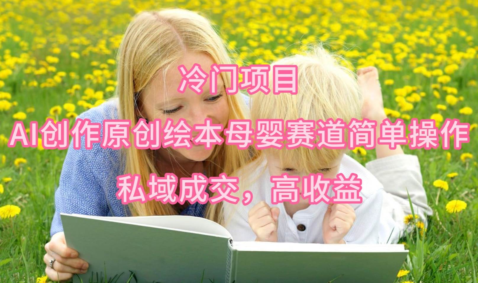 冷门项目，AI创作原创绘本母婴赛道简单操作，私域成交，高收益创业之家-网创项目资源站-副业项目-创业项目-搞钱项目创业之家