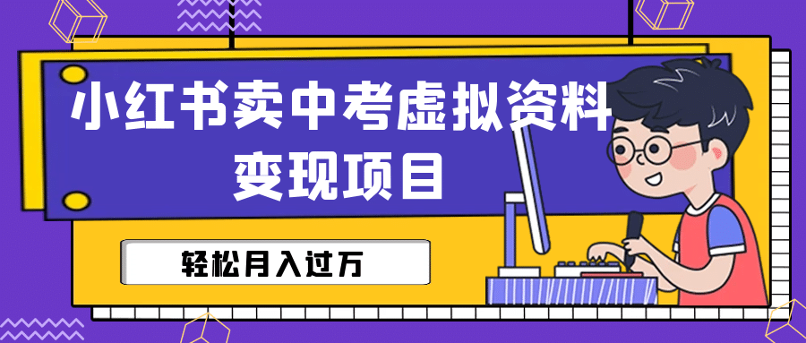 小红书卖中考虚拟资料变现分享课：轻松月入过万（视频+配套资料）创业之家-网创项目资源站-副业项目-创业项目-搞钱项目创业之家