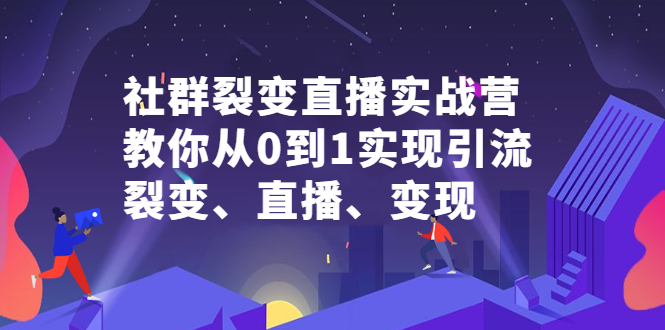 社群裂变直播实战营，教你从0到1实现引流、裂变、直播、变现创业之家-网创项目资源站-副业项目-创业项目-搞钱项目创业之家
