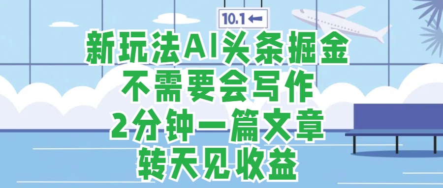 新玩法AI头条掘金，顺应大局总不会错，2分钟一篇原创文章，不需要会写作，AI自动生成，转天见收益，长久可操作，小白直接上手毫无压力创业之家-网创项目资源站-副业项目-创业项目-搞钱项目创业之家