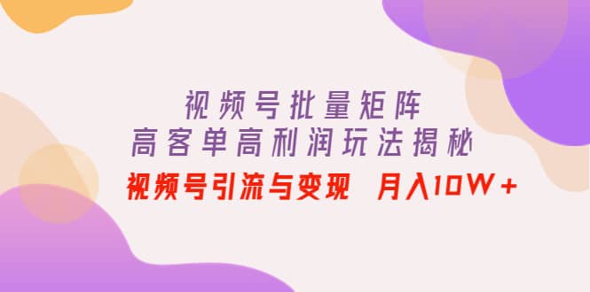 视频号批量矩阵的高客单高利润玩法揭秘创业之家-网创项目资源站-副业项目-创业项目-搞钱项目创业之家
