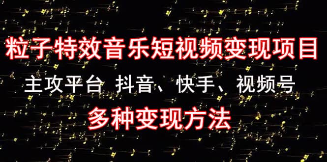 《粒子特效音乐短视频变现项目》主攻平台 抖音、快手、视频号 多种变现方法创业之家-网创项目资源站-副业项目-创业项目-搞钱项目创业之家