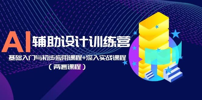 AI辅助设计训练营：基础入门与初步应用课程+深入实战课程（两套课程）创业之家-网创项目资源站-副业项目-创业项目-搞钱项目创业之家