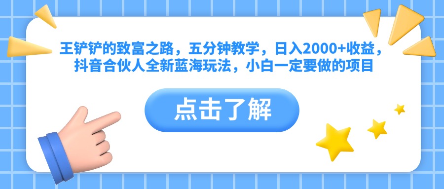 王铲铲的致富之路，五分钟教学，日入2000+收益，抖音合伙人全新蓝海玩法，小白一定要做的项目创业之家-网创项目资源站-副业项目-创业项目-搞钱项目创业之家