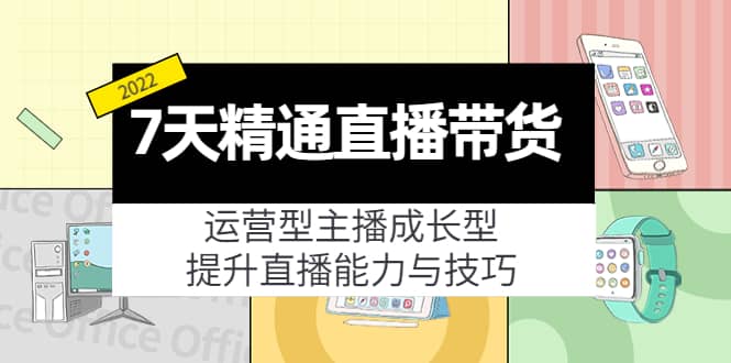 7天精通直播带货，运营型主播成长型，提升直播能力与技巧（19节课）创业之家-网创项目资源站-副业项目-创业项目-搞钱项目创业之家