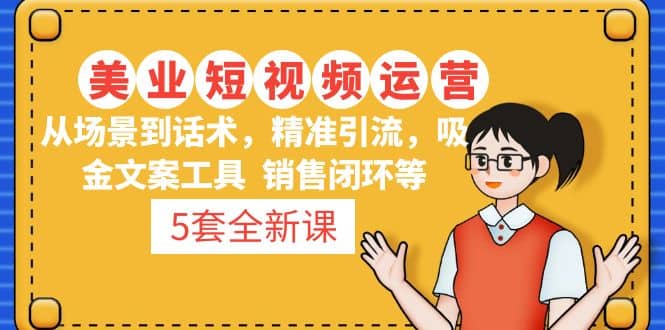 5套·美业短视频运营课 从场景到话术·精准引流·吸金文案工具·销售闭环等创业之家-网创项目资源站-副业项目-创业项目-搞钱项目创业之家