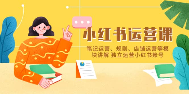 小红书·运营课，笔记运营、规则、店铺运营等模块讲解 独立运营小红书账号创业之家-网创项目资源站-副业项目-创业项目-搞钱项目创业之家