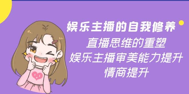娱乐主播的自我修养，直播思维的重塑，娱乐主播审美能力提升，情商提升创业之家-网创项目资源站-副业项目-创业项目-搞钱项目创业之家