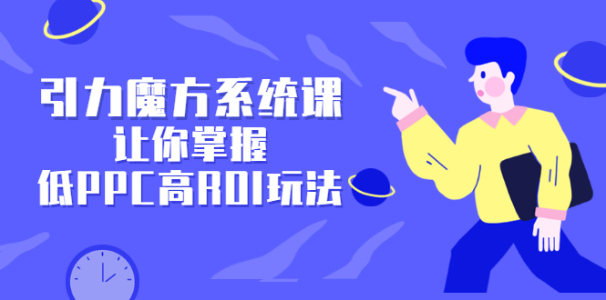 引力魔方系统课，让你掌握低PPC高ROI玩法，价值299元创业之家-网创项目资源站-副业项目-创业项目-搞钱项目创业之家