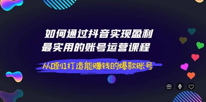 如何通过抖音实现盈利，最实用的账号运营课程 从0到1打造能赚钱的爆款账号创业之家-网创项目资源站-副业项目-创业项目-搞钱项目创业之家