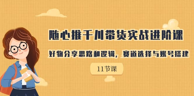 随心推千川带货实战进阶课，好物分享思路和逻辑，赛道选择与账号搭建创业之家-网创项目资源站-副业项目-创业项目-搞钱项目创业之家