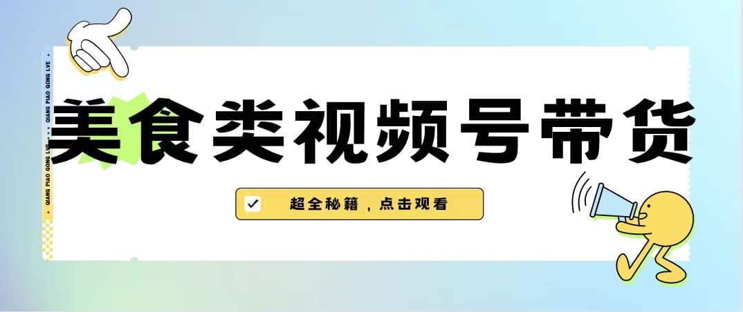 美食类视频号带货【内含去重方法】创业之家-网创项目资源站-副业项目-创业项目-搞钱项目创业之家