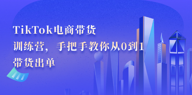 TikTok电商带货训练营，手把手教你从0到1带货出单创业之家-网创项目资源站-副业项目-创业项目-搞钱项目创业之家