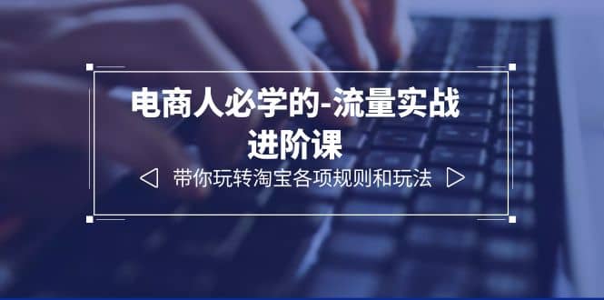 电商人必学的-流量实战进阶课：带你玩转淘宝各项规则和玩法（12节课）创业之家-网创项目资源站-副业项目-创业项目-搞钱项目创业之家