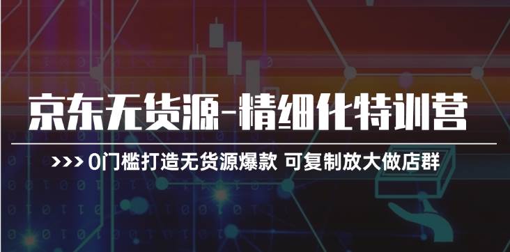 京东无货源-精细化特训营，0门槛打造无货源爆款 可复制放大做店群创业之家-网创项目资源站-副业项目-创业项目-搞钱项目创业之家