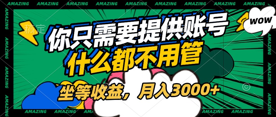 账号全程托管，你只需要提供账号，什么都不用管，坐等收益，月入3000+创业之家-网创项目资源站-副业项目-创业项目-搞钱项目创业之家