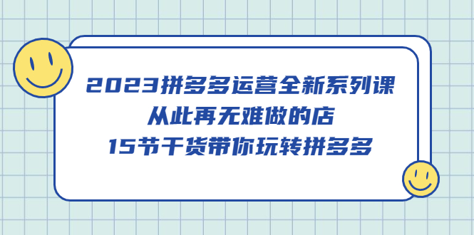 2023拼多多运营全新系列课，从此再无难做的店，15节干货带你玩转拼多多创业之家-网创项目资源站-副业项目-创业项目-搞钱项目创业之家