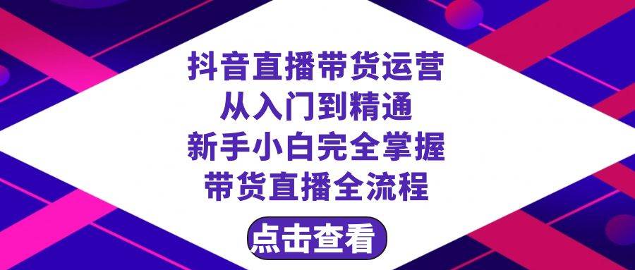 抖音直播带货 运营从入门到精通，新手完全掌握带货直播全流程（23节）创业之家-网创项目资源站-副业项目-创业项目-搞钱项目创业之家
