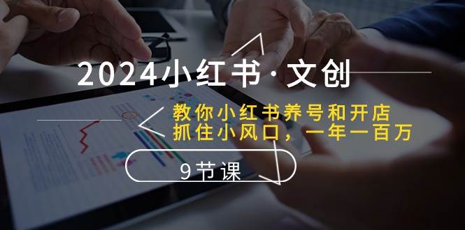 2024小红书·文创：教你小红书养号和开店、抓住小风口 一年一百万 (9节课)创业之家-网创项目资源站-副业项目-创业项目-搞钱项目创业之家