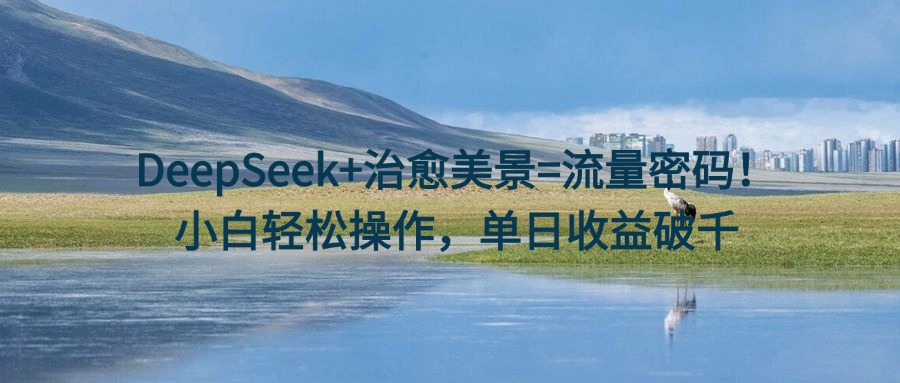 DeepSeek+治愈美景=流量密码！小白轻松操作，单日收益破千创业之家-网创项目资源站-副业项目-创业项目-搞钱项目创业之家