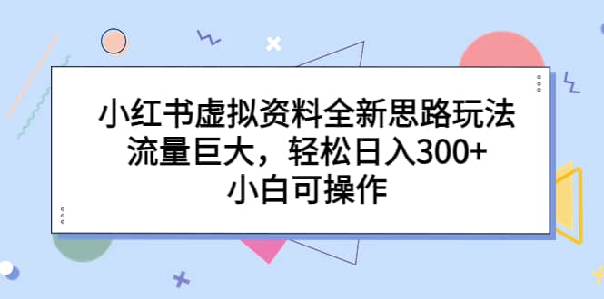 小红书虚拟资料全新思路玩法，流量巨大，轻松日入300+，小白可操作创业之家-网创项目资源站-副业项目-创业项目-搞钱项目创业之家