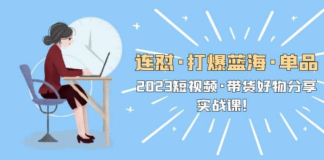 连怼·打爆蓝海·单品，2023短视频·带货好物分享·实战课创业之家-网创项目资源站-副业项目-创业项目-搞钱项目创业之家