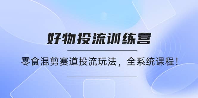 好物推广投流训练营：零食混剪赛道投流玩法，全系统课程创业之家-网创项目资源站-副业项目-创业项目-搞钱项目创业之家