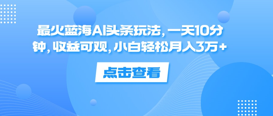 一天10分钟，收益可观，小白轻松月入3万+，最火蓝海AI头条玩法创业之家-网创项目资源站-副业项目-创业项目-搞钱项目创业之家