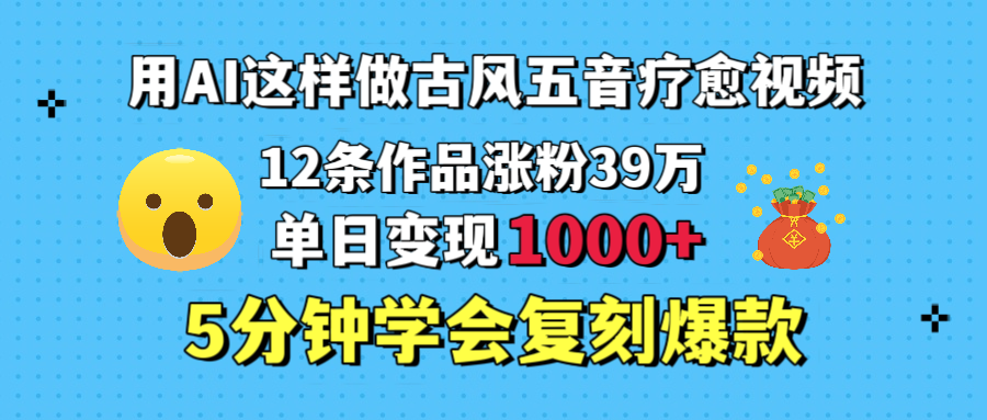 用AI这样做古风五音疗愈视频，12条作品涨粉39万，单日变现1000＋，五分钟学会复刻爆款创业之家-网创项目资源站-副业项目-创业项目-搞钱项目创业之家