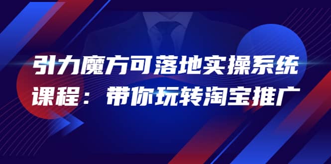 2022引力魔方可落地实操系统课程：带你玩转淘宝推广（12节课）创业之家-网创项目资源站-副业项目-创业项目-搞钱项目创业之家