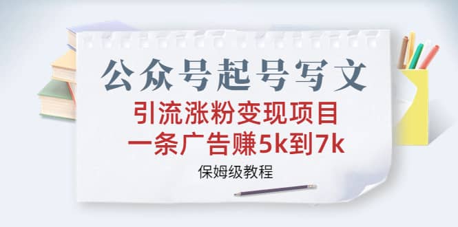 公众号起号写文、引流涨粉变现项目，一条广告赚5k到7k，保姆级教程创业之家-网创项目资源站-副业项目-创业项目-搞钱项目创业之家