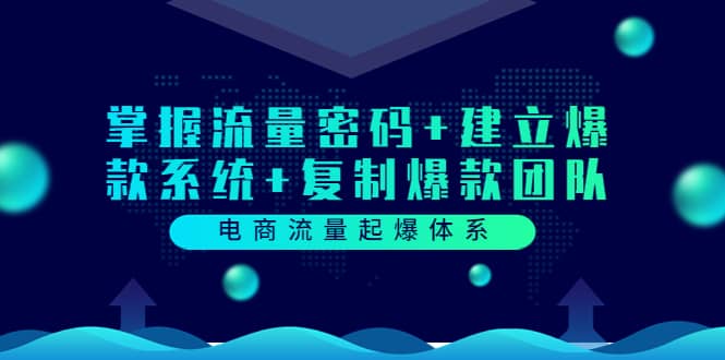 电商流量起爆体系：掌握流量密码+建立爆款系统+复制爆款团队（价值599）创业之家-网创项目资源站-副业项目-创业项目-搞钱项目创业之家