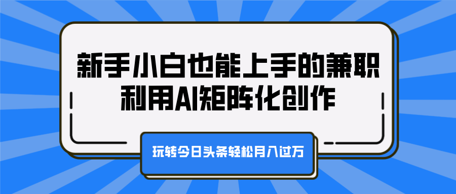 新手小白也能上手的兼职，利用AI矩阵化创作，玩转今日头条轻松月入过万创业之家-网创项目资源站-副业项目-创业项目-搞钱项目创业之家