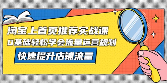 淘宝上首页/推荐实战课：0基础轻松学会流量运营规划，快速提升店铺流量创业之家-网创项目资源站-副业项目-创业项目-搞钱项目创业之家