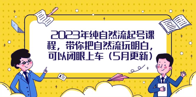 2023年纯自然流起号课程，带你把自然流玩明白，可以闭眼上车（5月更新）创业之家-网创项目资源站-副业项目-创业项目-搞钱项目创业之家