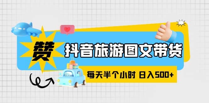 抖音旅游图文带货，零门槛，操作简单，每天半个小时，日入500+创业之家-网创项目资源站-副业项目-创业项目-搞钱项目创业之家
