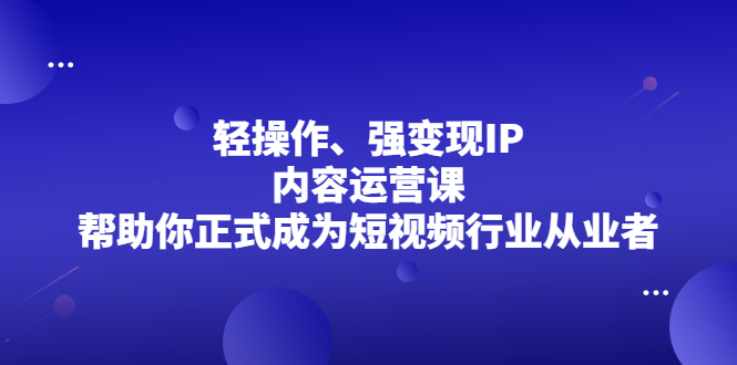 轻操作、强变现IP内容运营课，帮助你正式成为短视频行业从业者创业之家-网创项目资源站-副业项目-创业项目-搞钱项目创业之家