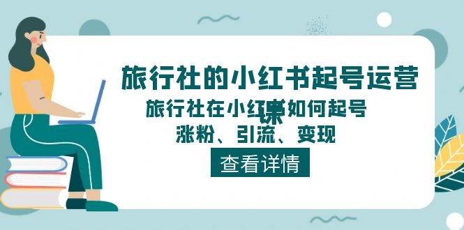 旅行社的小红书起号运营课，旅行社在小红书如何起号、涨粉、引流、变现创业之家-网创项目资源站-副业项目-创业项目-搞钱项目创业之家