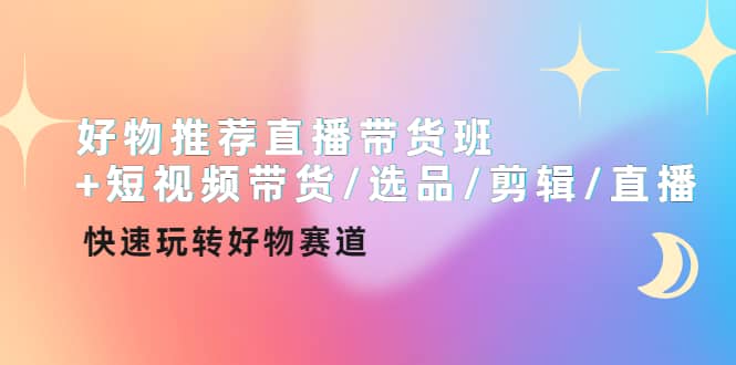 好物推荐直播带货班+短视频带货/选品/剪辑/直播，快速玩转好物赛道创业之家-网创项目资源站-副业项目-创业项目-搞钱项目创业之家