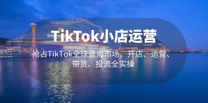TikTok小店运营 抢占TikTok全球蓝海市场，开店、运营、带货、投流全实操创业之家-网创项目资源站-副业项目-创业项目-搞钱项目创业之家