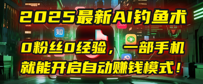 2025最新AI钓鱼术：0粉丝0经验，一部手机就能开启自动赚钱模式！创业之家-网创项目资源站-副业项目-创业项目-搞钱项目创业之家
