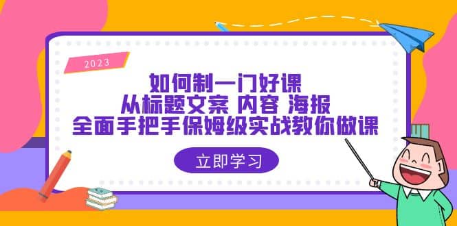如何制一门·好课：从标题文案 内容 海报，全面手把手保姆级实战教你做课创业之家-网创项目资源站-副业项目-创业项目-搞钱项目创业之家