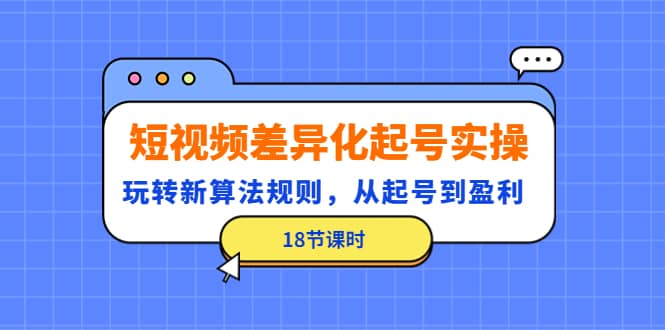 短视频差异化起号实操，玩转新算法规则，从起号到盈利（18节课时）创业之家-网创项目资源站-副业项目-创业项目-搞钱项目创业之家