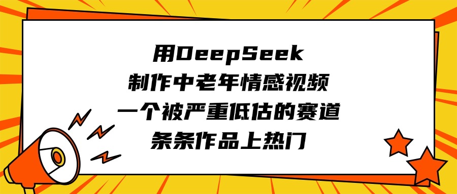 用DeepSeek制作中老年情感视频，一个被严重低估的赛道，条条作品上热门创业之家-网创项目资源站-副业项目-创业项目-搞钱项目创业之家