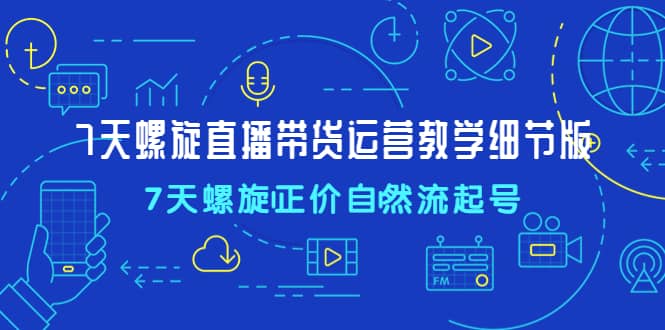 7天螺直旋播带货运营教细学节版，7天螺旋正自价然流起号创业之家-网创项目资源站-副业项目-创业项目-搞钱项目创业之家